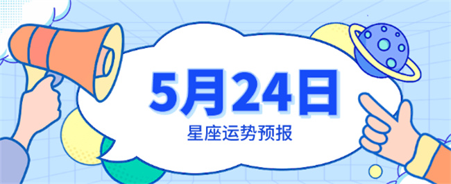 星座-5月24日星座运势预报：白羊正处高峰 狮子心想事成